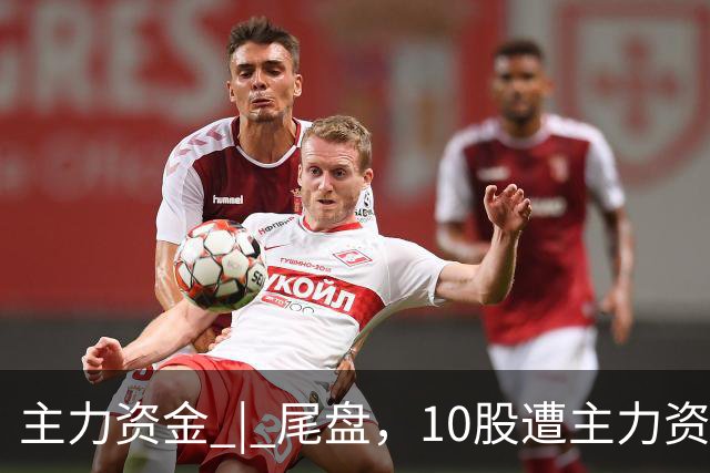 主力资金 | 尾盘,10股遭主力资金抛售超1亿元