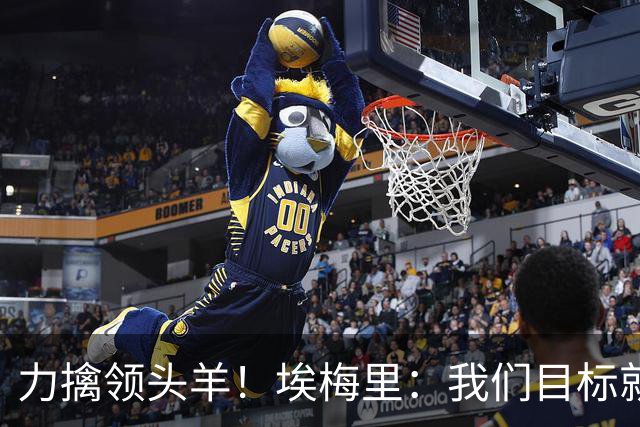 力擒领头羊!埃梅里:我们目标就是和曼城、枪手这样的强队掰手腕