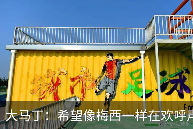 大马丁：希望像梅西一样在欢呼声中谢幕；终极梦想是赢得欧冠