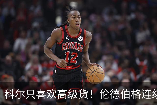 科尔只喜欢高级货!伦德伯格连续三场二十五加,库明加不服也不行